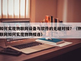 如何实现物联网设备与软件的无缝对接？（物联网如何实现物物相连）