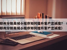 郑州分销商城小程序如何提升客户忠诚度？（郑州分销商城小程序如何提升客户忠诚度）