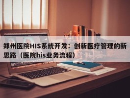 郑州医院HIS系统开发：创新医疗管理的新思路（医院his业务流程）