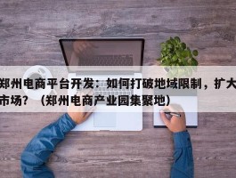 郑州电商平台开发：如何打破地域限制，扩大市场？（郑州电商产业园集聚地）