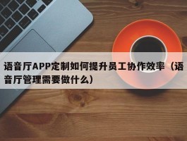 语音厅APP定制如何提升员工协作效率（语音厅管理需要做什么）