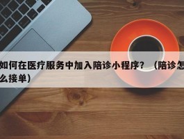 如何在医疗服务中加入陪诊小程序？（陪诊怎么接单）