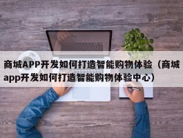 商城APP开发如何打造智能购物体验（商城app开发如何打造智能购物体验中心）