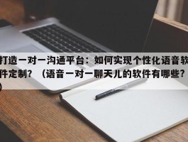 打造一对一沟通平台：如何实现个性化语音软件定制？（语音一对一聊天儿的软件有哪些?）