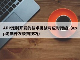 APP定制开发的技术挑战与应对措施（app定制开发谈判技巧）