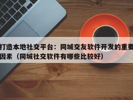 打造本地社交平台：同城交友软件开发的重要因素（同城社交软件有哪些比较好）