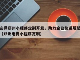 选择郑州小程序定制开发，助力企业快速崛起（郑州电商小程序定制）