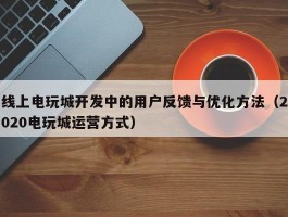 线上电玩城开发中的用户反馈与优化方法（2020电玩城运营方式）