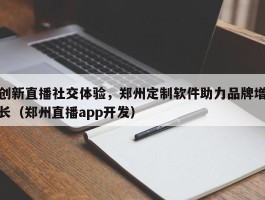 创新直播社交体验，郑州定制软件助力品牌增长（郑州直播app开发）