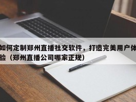 如何定制郑州直播社交软件，打造完美用户体验（郑州直播公司哪家正规）