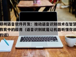 郑州语音软件开发：推动语音识别技术在智慧教育中的应用（语音识别就是让机器听懂你说的话）