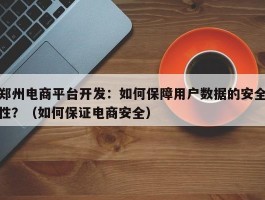 郑州电商平台开发：如何保障用户数据的安全性？（如何保证电商安全）