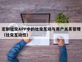 定制社交APP中的社交互动与用户关系管理（社交互动性）