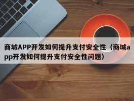 商城APP开发如何提升支付安全性（商城app开发如何提升支付安全性问题）