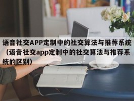 语音社交APP定制中的社交算法与推荐系统（语音社交app定制中的社交算法与推荐系统的区别）