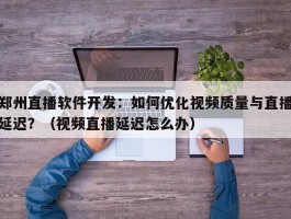 郑州直播软件开发：如何优化视频质量与直播延迟？（视频直播延迟怎么办）