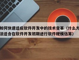 如何快速适应软件开发中的技术变革（什么方法适合在软件开发初期进行软件规模估算）