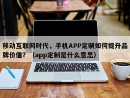 移动互联网时代，手机APP定制如何提升品牌价值？（app定制是什么意思）