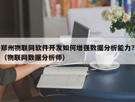 郑州物联网软件开发如何增强数据分析能力？（物联网数据分析师）