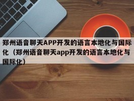 郑州语音聊天APP开发的语言本地化与国际化（郑州语音聊天app开发的语言本地化与国际化）