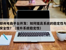 郑州电商平台开发：如何提高系统的稳定性与安全性？（提升系统稳定性）