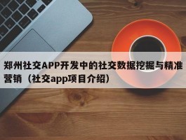 郑州社交APP开发中的社交数据挖掘与精准营销（社交app项目介绍）