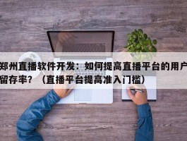 郑州直播软件开发：如何提高直播平台的用户留存率？（直播平台提高准入门槛）