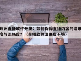 郑州直播软件开发：如何保障直播内容的清晰度与流畅度？（直播软件清晰度不够）