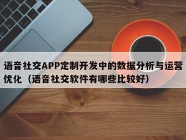 语音社交APP定制开发中的数据分析与运营优化（语音社交软件有哪些比较好）