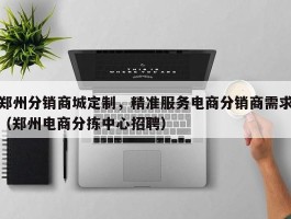 郑州分销商城定制，精准服务电商分销商需求（郑州电商分拣中心招聘）