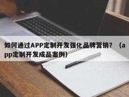 如何通过APP定制开发强化品牌营销？（app定制开发成品案例）