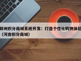 郑州积分商城系统开发：打造个性化购物体验（河南积分商城）