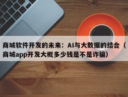 商城软件开发的未来：AI与大数据的结合（商城app开发大概多少钱是不是诈骗）