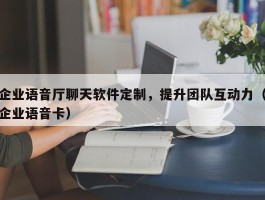 企业语音厅聊天软件定制，提升团队互动力（企业语音卡）