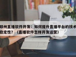 郑州直播软件开发：如何提升直播平台的技术稳定性？（直播软件怎样开发运营）