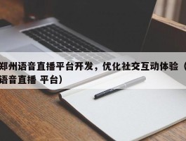 郑州语音直播平台开发，优化社交互动体验（语音直播 平台）