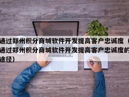 通过郑州积分商城软件开发提高客户忠诚度（通过郑州积分商城软件开发提高客户忠诚度的途径）