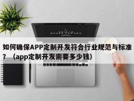 如何确保APP定制开发符合行业规范与标准？（app定制开发需要多少钱）