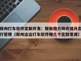 郑州打车软件定制开发：帮助地方政府提升出行管理（郑州这边打车软件哪几个比较常用）