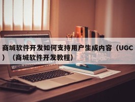 商城软件开发如何支持用户生成内容（UGC）（商城软件开发教程）