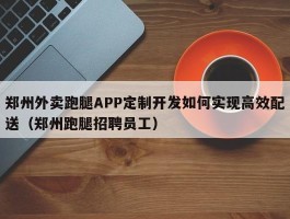 郑州外卖跑腿APP定制开发如何实现高效配送（郑州跑腿招聘员工）