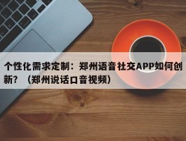 个性化需求定制：郑州语音社交APP如何创新？（郑州说话口音视频）