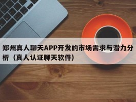 郑州真人聊天APP开发的市场需求与潜力分析（真人认证聊天软件）