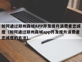 如何通过郑州商城APP开发提升消费者忠诚度（如何通过郑州商城app开发提升消费者忠诚度的方法）