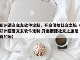 郑州语音交友软件定制，开启便捷社交之旅（郑州语音交友软件定制,开启便捷社交之旅是真的吗）