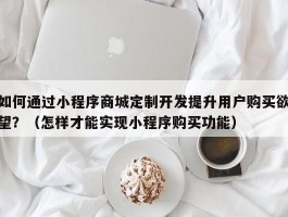 如何通过小程序商城定制开发提升用户购买欲望？（怎样才能实现小程序购买功能）