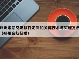 郑州婚恋交友软件定制的关键技术与实施方法（郑州交友征婚）