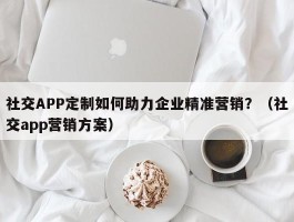 社交APP定制如何助力企业精准营销？（社交app营销方案）