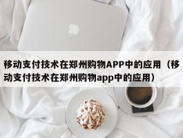 移动支付技术在郑州购物APP中的应用（移动支付技术在郑州购物app中的应用）