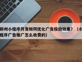 郑州小程序开发如何优化广告投放效果？（小程序广告推广怎么收费的）